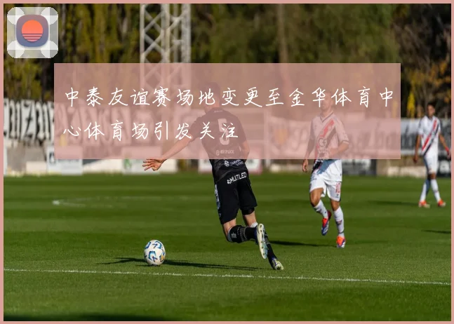 中泰友谊赛场地变更至金华体育中心体育场引发关注